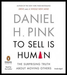 To Sell Is Human: The Surprising Truth About Moving Others - Daniel H. Pink