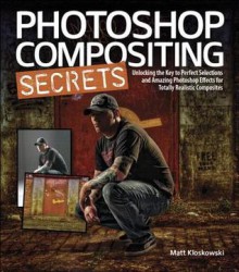 Photoshop Compositing Secrets: Unlocking the Key to Perfect Selections and Amazing Photoshop Effects for Totally Realistic Composites - Matt Kloskowski