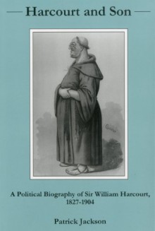 Harcourt and Son...: A Political Biography of Sir William Harcourt, 1827-1904 - Patrick Jackson