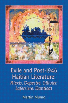 Exile and Post-1946 Haitian Literature: Alexis, Depestre, Ollivier, Laferriere, Danticat - Martin Munro