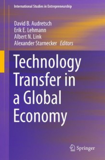 Technology Transfer in a Global Economy (International Studies in Entrepreneurship) - David B. Audretsch, Erik E. Lehmann, Albert N. Link, Alexander Starnecker