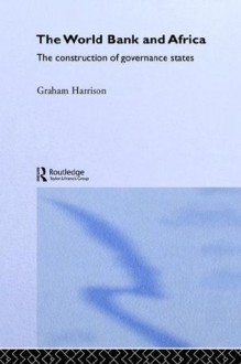 World Bank and Africa: The Construction of Governance States (Routledge Advances in International Political Economy) - Graham Harrison