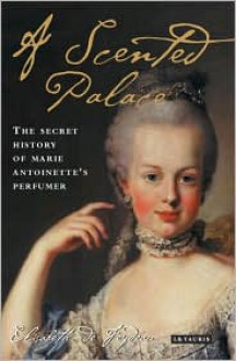 A Scented Palace: The Secret History of Marie Antoinette's Perfumer - Elisabeth de Feydeau, Jane Lizop