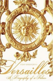 Versailles: A Biography of a Palace - Tony Spawforth