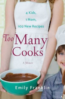 Too Many Cooks: Kitchen Adventures with 1 Mom, 4 Kids, and 102 Recipes - Emily Franklin