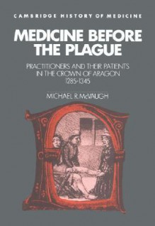 Medicine Before The Plague: Practitioners And Their Patients In The Crown Of Aragon, 1285 1345 - Michael R. McVaugh