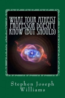 What Your Atheist Professor Doesn't Know (But Should) - Stephen Williams