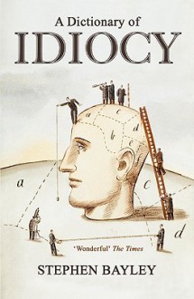 A Dictionary of Idiocy: The Ulitmate Guide to Curious, Shocking and General Ignorance - Stephen Bayley