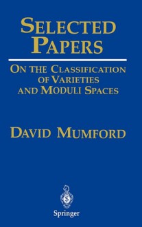 Selected Papers: On the Classification of Varieties and Moduli Spaces - David Mumford