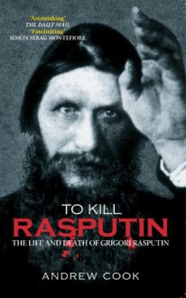 To Kill Rasputin: The Life and Death of Grigori Rasputin (Revealing History) - Andrew Cook