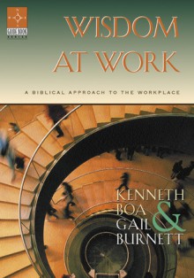 Wisdom at Work: A Biblical Approach to the Workplace - Kenneth D. Boa, Gail Burnett