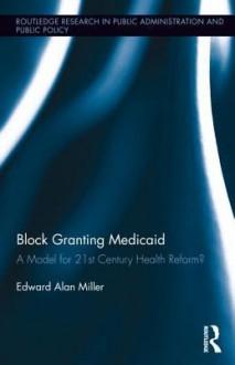 Block Granting Medicaid: A Model for 21st Century Health Reform? (Routledge Research in Public Administration and Public Policy) - Edward Alan Miller