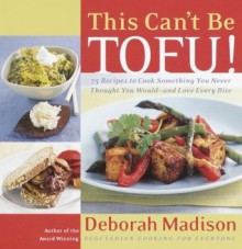 This Can't Be Tofu!: 75 Recipes to Cook Something You Never Thought You Would--And Love Every Bite - Deborah Madison