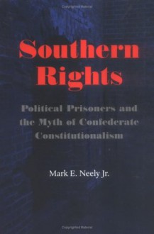 Southern Rights: Political Prisoners and the Myth of Confederate Constitutionalism - Mark E. Neely Jr.