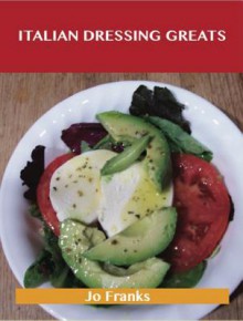 Italian Dressing Greats: Delicious Italian Dressing Recipes, the Top 34 Italian Dressing Recipes - Jo Franks