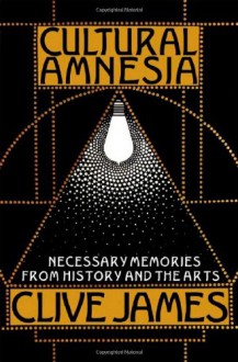 Cultural Amnesia: Necessary Memories from History and the Arts - Clive James