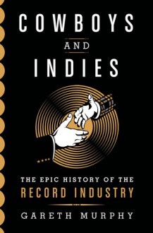 Cowboys and Indies: The Epic History of the Record Industry - Gareth Murphy