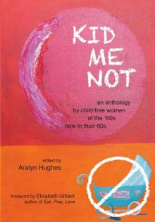 Kid Me Not: An Anthology by Child-Free Women of the '60s Now in Their 60s - Aralyn Hughes