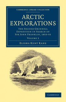 Arctic Explorations: Volume 2: The Second Grinnell Expedition in Search of Sir John Franklin, 1853, '54, '55 - Elisha Kent Kane