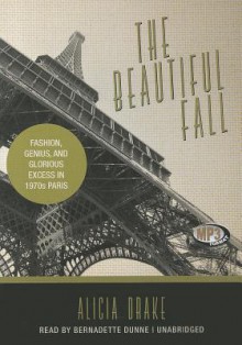 The Beautiful Fall: Fashion, Genius, and Glorious Excess in 1970s Paris - Alicia Drake, Bernadette Dunne