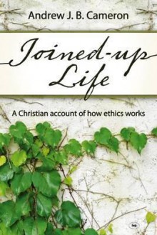 Joined-Up Life: A Christian Account of How Ethics Works - Andrew Cameron