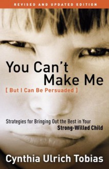 You Can't Make Me (But I Can Be Persuaded), Revised and Updated Edition: Strategies for Bringing Out the Best in Your Strong-Willed Child - Cynthia Tobias