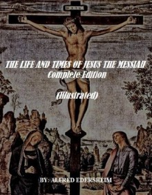 THE LIFE AND TIMES OF JESUS THE MESSIAH - Complete Edition (Illustrated) - Alfred Edersheim