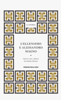 La Storia : L'ellenismo e Alessandro Magno: guerra, arte, cultura nel mondo ellenico - Peter Levi, Pierfrancesco Callieri, Mario Attilio Levi