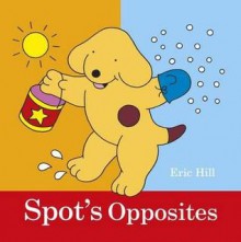 Spot's Opposites. by Eric Hill - Eric Hill