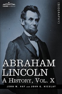 Abraham Lincoln: A History, Vol.X - John M. Hay, John George Nicolay