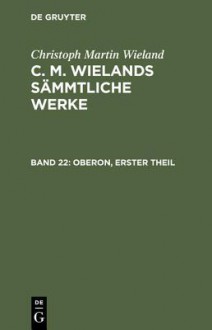 Oberon: Gesang 1 - 6, Aus: [Sammtliche Werke ] C. M. Wielands Sammtliche Werke, Bd. 22 - Christoph Martin Wieland