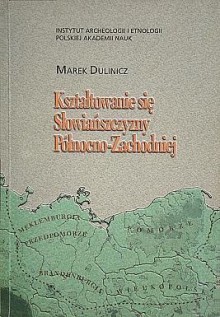 Kształtowanie się Słowiańszczyzny Północno-Zachodniej. Studium archeologiczne - Marek Dulinicz