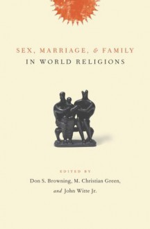 Sex, Marriage, and Family in World Religions - Don S. Browning, M. Christian. Green, John Witte Jr.