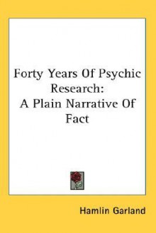 Forty Years of Psychic Research: A Plain Narrative of Fact - Hamlin Garland