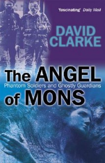 The Angel of Mons: Phantom Soldiers and Ghostly Guardians - David Clarke