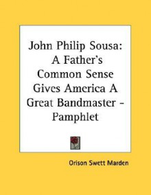 John Philip Sousa: A Father's Common Sense Gives America a Great Bandmaster - Pamphlet - Orison Swett Marden