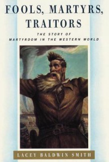 Fools, Martyrs, Traitors: The Story of Martyrdom in the Western World - Lacey Baldwin Smith