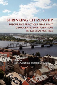 Shrinking Citizenship: Discursive Practices That Limit Democratic Participation in Latvian Politics. - Maria Golubeva, Robert Gould