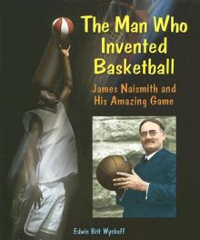 The Man Who Invented Basketball: James Naismith and His Amazing Game - Edwin Brit Wyckoff