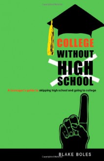 College Without High School: A Teenager's Guide to Skipping High School and Going to College - Blake Boles