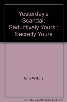 Yesterday's Scandal; Seductively Yours ; Secretly Yours - Gina Wilkins, Gina Ferris Wilkins