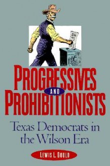 Progressives and Prohibitionists: Texas Democrats in the Wilson Era - Lewis L. Gould