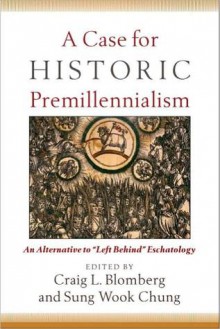 A Case for Historic Premillennialism: An Alternative to "Left Behind" Eschatology - Sung Wook Chung