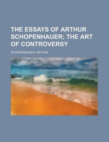 The Art of Controversy (The Essays of Arthur Schopenhauer) - Arthur Schopenhauer