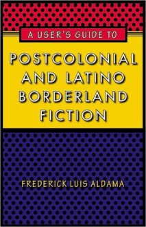 A User's Guide to Postcolonial and Latino Borderland Fiction - Frederick Luis Aldama