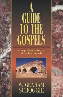 A Guide to the Gospels: A Comprehensive Analysis of the Four Gospels - W. Graham Scroggie