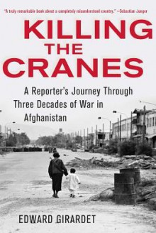 Killing the Cranes: A Reporter's Journey Through Three Decades of War in Afghanistan - Edward Girardet