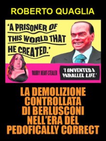 La demolizione controllata di Berlusconi nell'era del pedofically correct (Italian Edition) - Roberto Quaglia