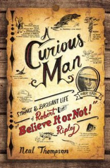 A Curious Man: The Strange and Brilliant Life of Robert "Believe It or Not!" Ripley - Neal Thompson