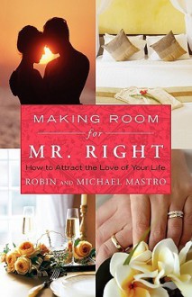 Making Room for Mr. Right: How to Attract the Love of Your Life - Robin Mastro, Michael Mastro